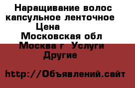 Наращивание волос (капсульное/ленточное) › Цена ­ 2 000 - Московская обл., Москва г. Услуги » Другие   